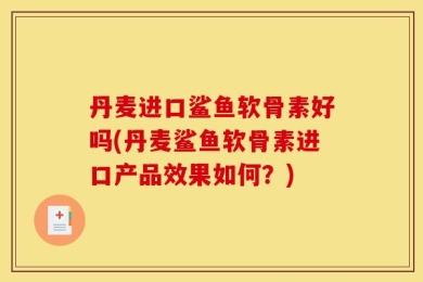 丹麦进口鲨鱼软骨素好吗(丹麦鲨鱼软骨素进口产品效果如何？)