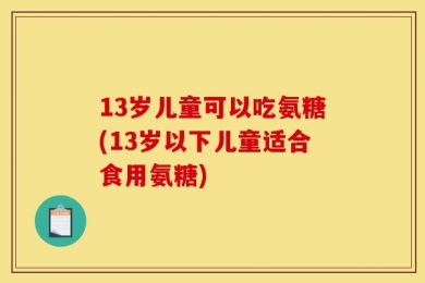 13岁儿童可以吃氨糖(13岁以下儿童适合食用氨糖)