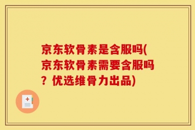 京东软骨素是含服吗(京东软骨素需要含服吗？优选维骨力出品)