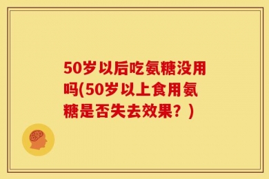 50岁以后吃氨糖没用吗(50岁以上食用氨糖是否失去效果？)