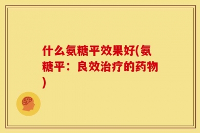 什么氨糖平效果好(氨糖平：良效治疗的药物)