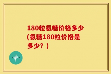 180粒氨糖价格多少(氨糖180粒价格是多少？)