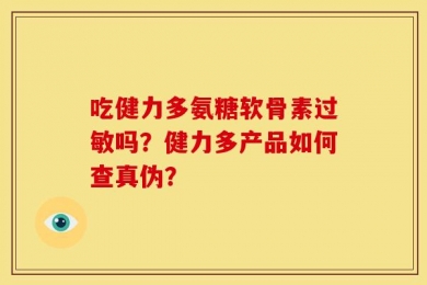 吃健力多氨糖软骨素过敏吗？健力多产品如何查真伪？