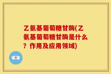 乙氨基葡萄糖甘酶(乙氨基葡萄糖甘酶是什么？作用及应用领域)