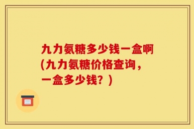 九力氨糖多少钱一盒啊(九力氨糖价格查询，一盒多少钱？)