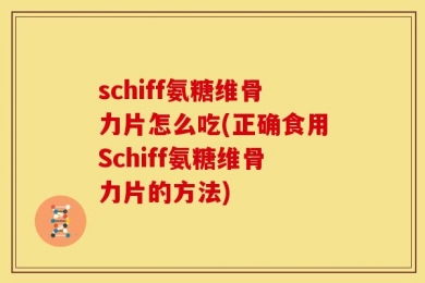 schiff氨糖维骨力片怎么吃(正确食用Schiff氨糖维骨力片的方法)