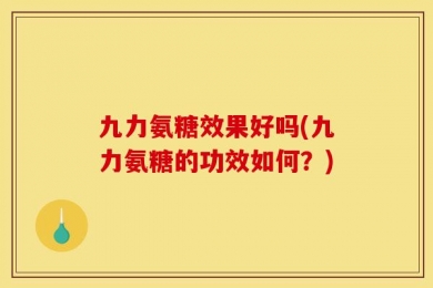 九力氨糖效果好吗(九力氨糖的功效如何？)