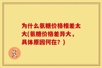 为什么氨糖价格相差太大(氨糖价格差异大，具体原因何在？)