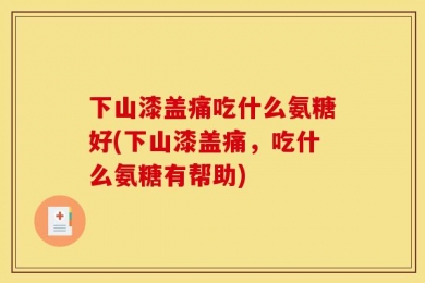 下山漆盖痛吃什么氨糖好(下山漆盖痛，吃什么氨糖有帮助)