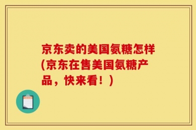 京东卖的美国氨糖怎样(京东在售美国氨糖产品，快来看！)