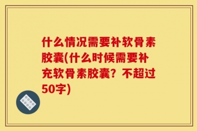 什么情况需要补软骨素胶囊(什么时候需要补充软骨素胶囊？不超过50字)