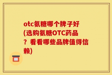 otc氨糖哪个牌子好(选购氨糖OTC药品？看看哪些品牌值得信赖)