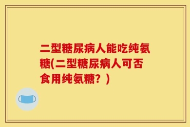 二型糖尿病人能吃纯氨糖(二型糖尿病人可否食用纯氨糖？)