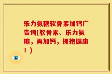 乐力氨糖软骨素加钙广告词(软骨素、乐力氨糖，再加钙，拥抱健康！)