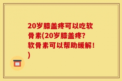 20岁膝盖疼可以吃软骨素(20岁膝盖疼？软骨素可以帮助缓解！)