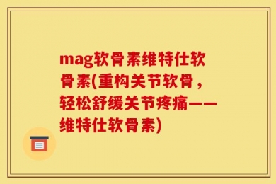 mag软骨素维特仕软骨素(重构关节软骨，轻松舒缓关节疼痛——维特仕软骨素)