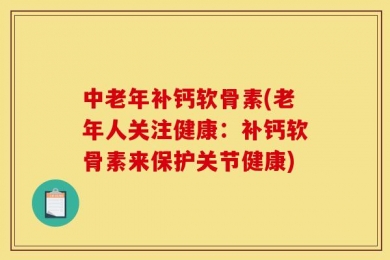 中老年补钙软骨素(老年人关注健康：补钙软骨素来保护关节健康)