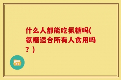 什么人都能吃氨糖吗(氨糖适合所有人食用吗？)