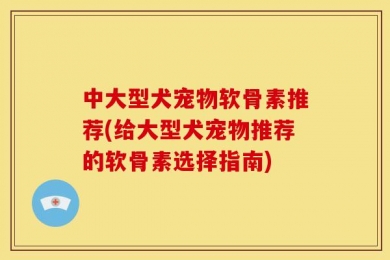 中大型犬宠物软骨素推荐(给大型犬宠物推荐的软骨素选择指南)