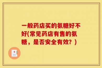 一般药店买的氨糖好不好(常见药店有售的氨糖，是否安全有效？)