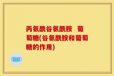丙氨酰谷氨酰胺  葡萄糖(谷氨酰胺和葡萄糖的作用)