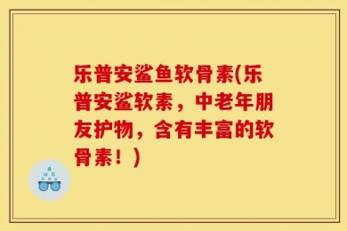 乐普安鲨鱼软骨素(乐普安鲨软素，中老年朋友护物，含有丰富的软骨素！)