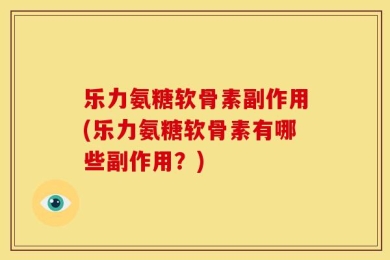 乐力氨糖软骨素副作用(乐力氨糖软骨素有哪些副作用？)