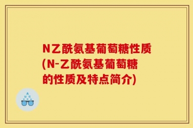 N乙酰氨基葡萄糖性质(N-乙酰氨基葡萄糖的性质及特点简介)