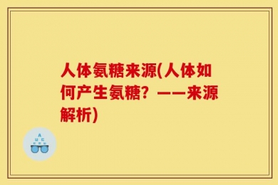 人体氨糖来源(人体如何产生氨糖？——来源解析)