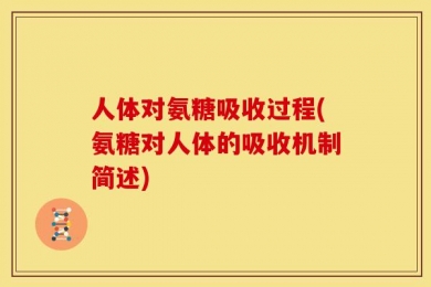 人体对氨糖吸收过程(氨糖对人体的吸收机制简述)