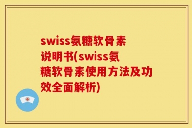 swiss氨糖软骨素说明书(swiss氨糖软骨素使用方法及功效全面解析)