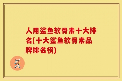 人用鲨鱼软骨素十大排名(十大鲨鱼软骨素品牌排名榜)
