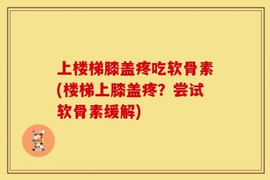 上楼梯膝盖疼吃软骨素(楼梯上膝盖疼？尝试软骨素缓解)