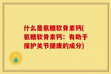 什么是氨糖软骨素钙(氨糖软骨素钙：有助于保护关节健康的成分)