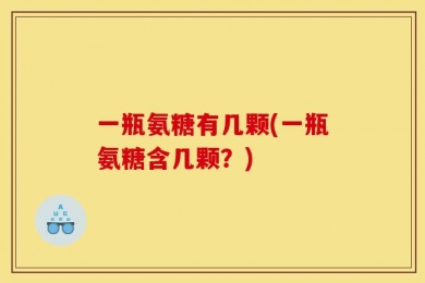 一瓶氨糖有几颗(一瓶氨糖含几颗？)