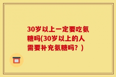 30岁以上一定要吃氨糖吗(30岁以上的人需要补充氨糖吗？)