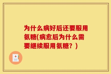 为什么病好后还要服用氨糖(病愈后为什么需要继续服用氨糖？)
