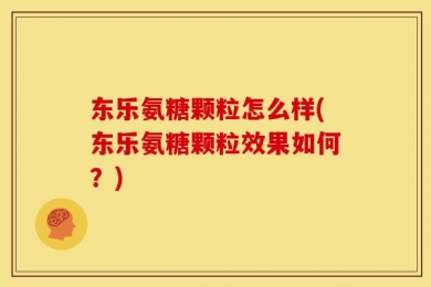 东乐氨糖颗粒怎么样(东乐氨糖颗粒效果如何？)