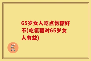65岁女人吃点氨糖好不(吃氨糖对65岁女人有益)