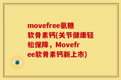movefree氨糖软骨素钙(关节健康轻松保障，Movefree软骨素钙新上市)