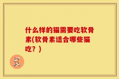 什么样的猫需要吃软骨素(软骨素适合哪些猫吃？)