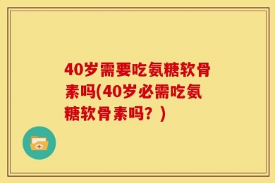 40岁需要吃氨糖软骨素吗(40岁必需吃氨糖软骨素吗？)