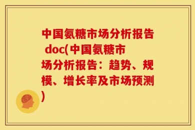 中国氨糖市场分析报告 doc(中国氨糖市场分析报告：趋势、规模、增长率及市场预测)