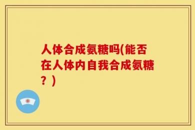 人体合成氨糖吗(能否在人体内自我合成氨糖？)
