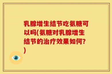 乳腺增生结节吃氨糖可以吗(氨糖对乳腺增生结节的治疗效果如何？)
