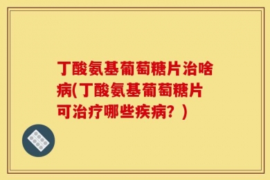 丁酸氨基葡萄糖片治啥病(丁酸氨基葡萄糖片可治疗哪些疾病？)