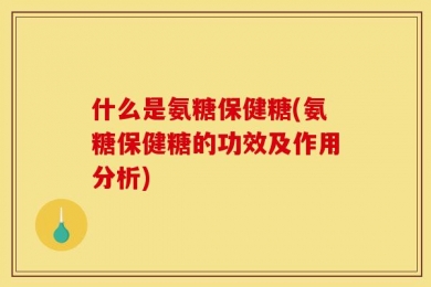 什么是氨糖保健糖(氨糖保健糖的功效及作用分析)