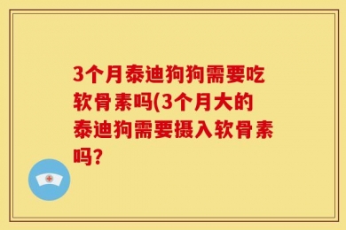 3个月泰迪狗狗需要吃软骨素吗(3个月大的泰迪狗需要摄入软骨素吗？
