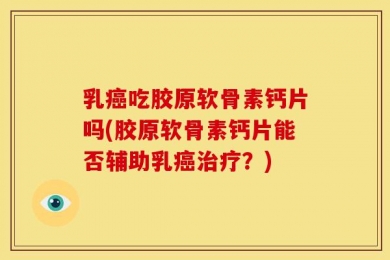 乳癌吃胶原软骨素钙片吗(胶原软骨素钙片能否辅助乳癌治疗？)