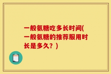 一般氨糖吃多长时间(一般氨糖的推荐服用时长是多久？)